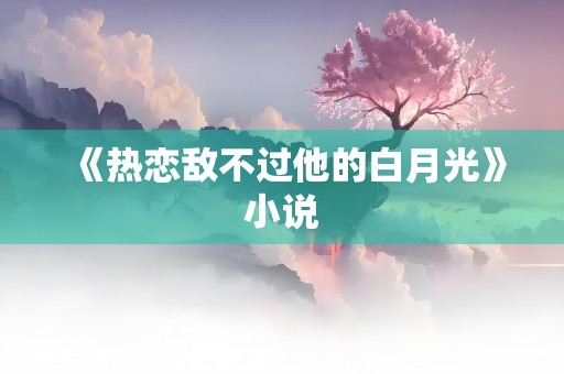 《热恋敌不过他的白月光》小说