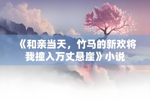 《和亲当天，竹马的新欢将我撞入万丈悬崖》小说