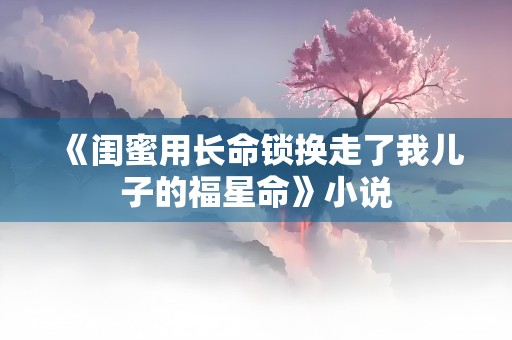 《闺蜜用长命锁换走了我儿子的福星命》小说