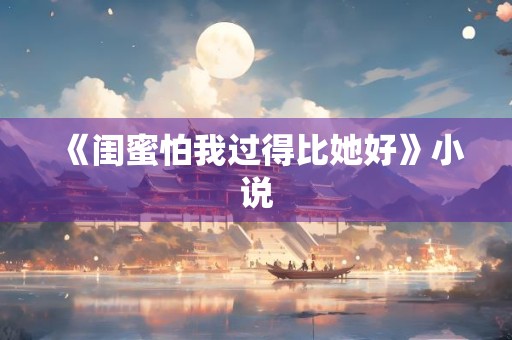 《闺蜜怕我过得比她好》小说