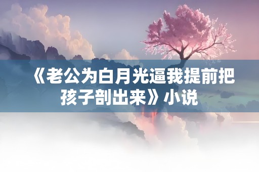 《老公为白月光逼我提前把孩子剖出来》小说