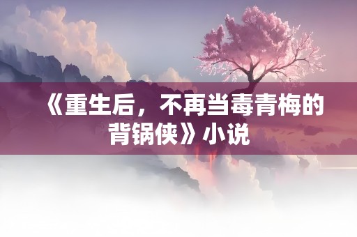 《重生后，不再当毒青梅的背锅侠》小说