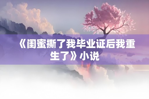 《闺蜜撕了我毕业证后我重生了》小说