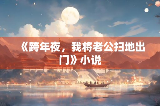 《跨年夜，我将老公扫地出门》小说