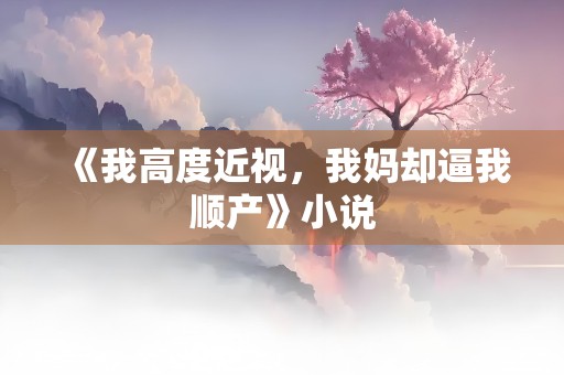 《我高度近视，我妈却逼我顺产》小说