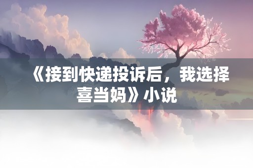 《接到快递投诉后，我选择喜当妈》小说