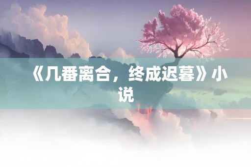 《几番离合，终成迟暮》小说