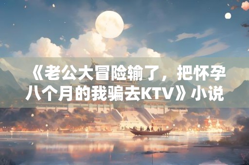 《老公大冒险输了，把怀孕八个月的我骗去KTV》小说