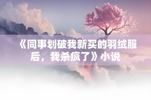 《同事划破我新买的羽绒服后，我杀疯了》小说