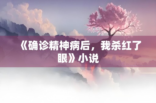 《确诊精神病后，我杀红了眼》小说