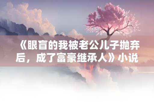 《眼盲的我被老公儿子抛弃后，成了富豪继承人》小说