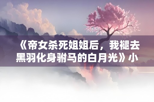 《帝女杀死姐姐后，我褪去黑羽化身驸马的白月光》小说