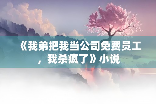 《我弟把我当公司免费员工，我杀疯了》小说