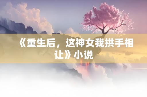 《重生后，这神女我拱手相让》小说