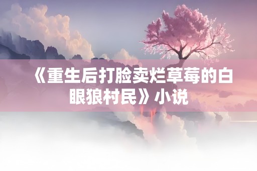 《重生后打脸卖烂草莓的白眼狼村民》小说