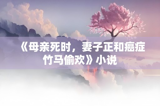 《母亲死时，妻子正和癌症竹马偷欢》小说