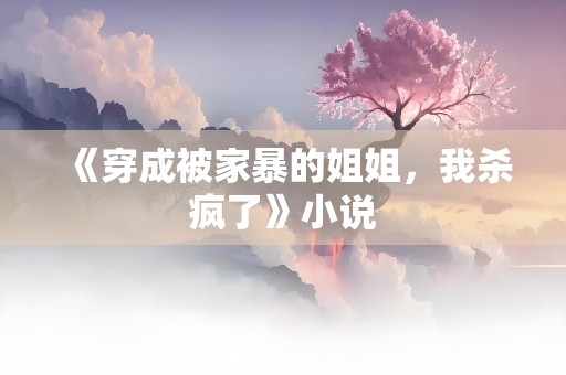 《穿成被家暴的姐姐，我杀疯了》小说