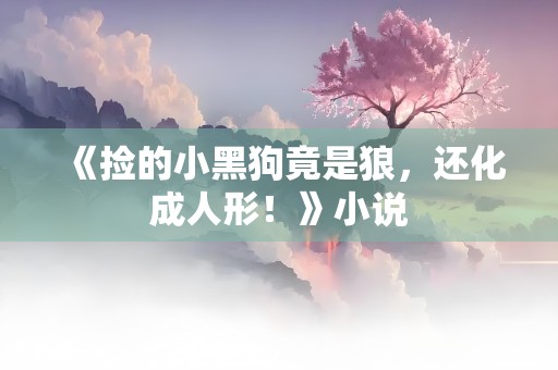 《捡的小黑狗竟是狼，还化成人形！》小说