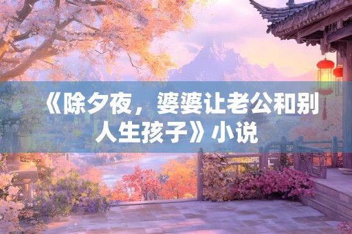 《除夕夜，婆婆让老公和别人生孩子》小说