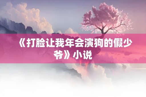 《打脸让我年会演狗的假少爷》小说