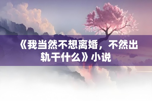 《我当然不想离婚，不然出轨干什么》小说