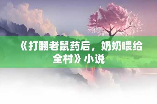 《打翻老鼠药后，奶奶喂给全村》小说