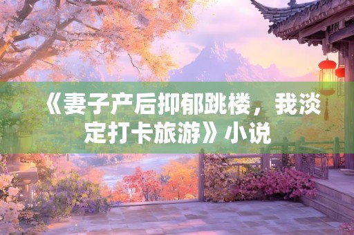 《妻子产后抑郁跳楼，我淡定打卡旅游》小说