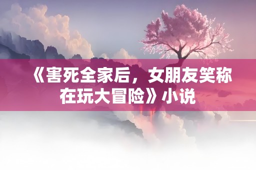 《害死全家后，女朋友笑称在玩大冒险》小说