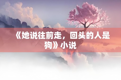 《她说往前走，回头的人是狗》小说