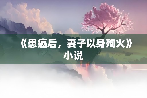 《患癌后，妻子以身殉火》小说