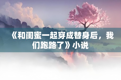 《和闺蜜一起穿成替身后，我们跑路了》小说