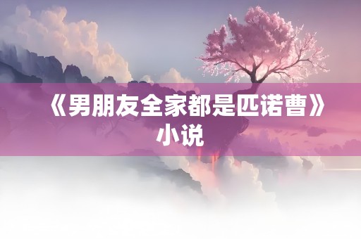 《男朋友全家都是匹诺曹》小说