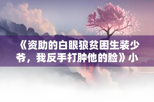 《资助的白眼狼贫困生装少爷，我反手打肿他的脸》小说