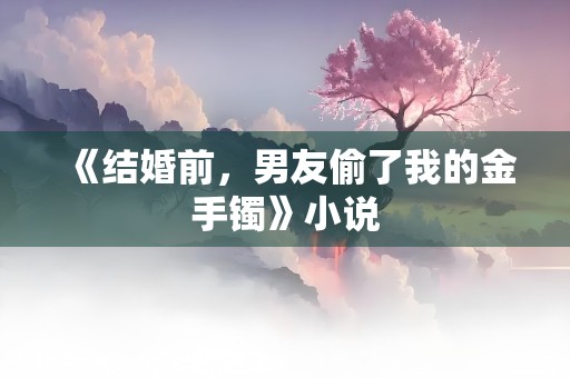 《结婚前，男友偷了我的金手镯》小说