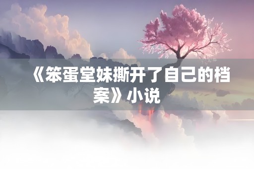 《笨蛋堂妹撕开了自己的档案》小说