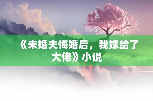 《未婚夫悔婚后，我嫁给了大佬》小说