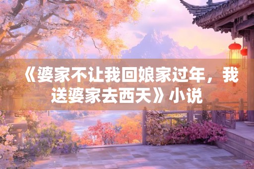 《婆家不让我回娘家过年，我送婆家去西天》小说