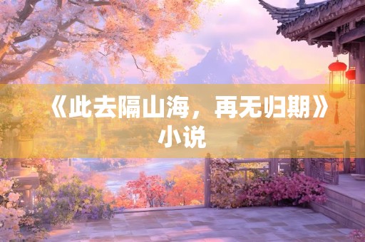 《此去隔山海，再无归期》小说