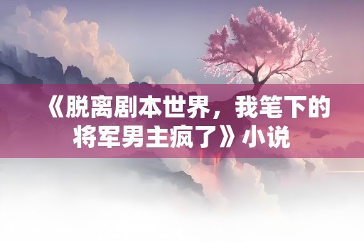 《脱离剧本世界，我笔下的将军男主疯了》小说