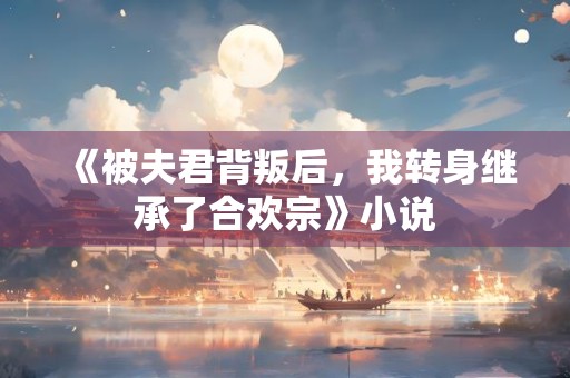 《被夫君背叛后，我转身继承了合欢宗》小说