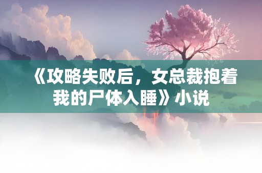 《攻略失败后，女总裁抱着我的尸体入睡》小说