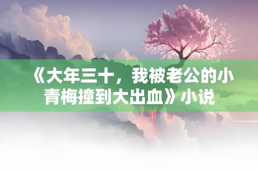 《大年三十，我被老公的小青梅撞到大出血》小说