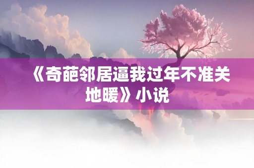 《奇葩邻居逼我过年不准关地暖》小说