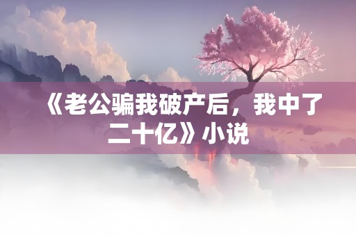 《老公骗我破产后，我中了二十亿》小说