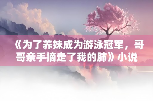 《为了养妹成为游泳冠军，哥哥亲手摘走了我的肺》小说