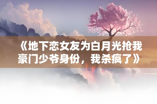 《地下恋女友为白月光抢我豪门少爷身份，我杀疯了》小说