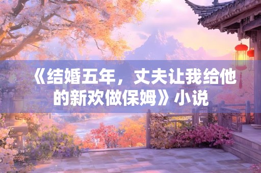 《结婚五年，丈夫让我给他的新欢做保姆》小说