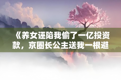 《养女诬陷我偷了一亿投资款，京圈长公主送我一根避雷针》小说