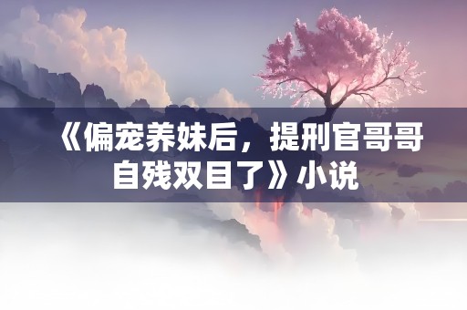 《偏宠养妹后，提刑官哥哥自残双目了》小说