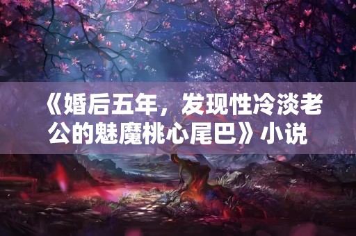 《婚后五年，发现性冷淡老公的魅魔桃心尾巴》小说